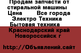 Продам запчасти от стиральной машины › Цена ­ 1 - Все города Электро-Техника » Бытовая техника   . Краснодарский край,Новороссийск г.